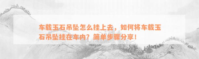 车载玉石吊坠怎么挂上去，如何将车载玉石吊坠挂在车内？简单步骤分享！