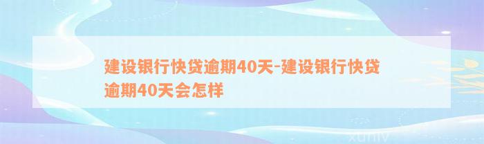 建设银行快贷逾期40天-建设银行快贷逾期40天会怎样