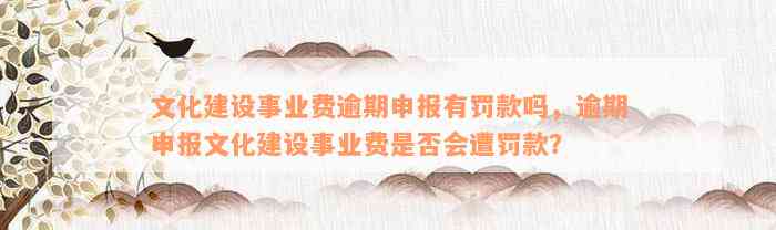 文化建设事业费逾期申报有罚款吗，逾期申报文化建设事业费是否会遭罚款？