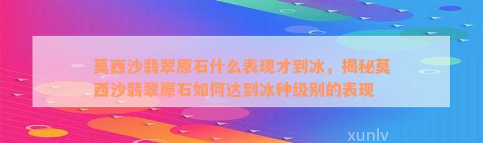 莫西沙翡翠原石什么表现才到冰，揭秘莫西沙翡翠原石如何达到冰种级别的表现