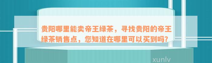 贵阳哪里能卖帝王绿茶，寻找贵阳的帝王绿茶销售点，您知道在哪里可以买到吗？