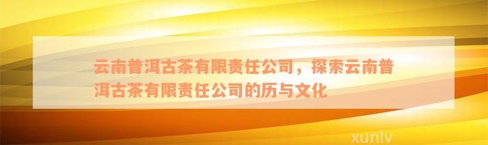 云南普洱古茶有限责任公司，探索云南普洱古茶有限责任公司的历与文化