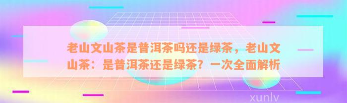 老山文山茶是普洱茶吗还是绿茶，老山文山茶：是普洱茶还是绿茶？一次全面解析