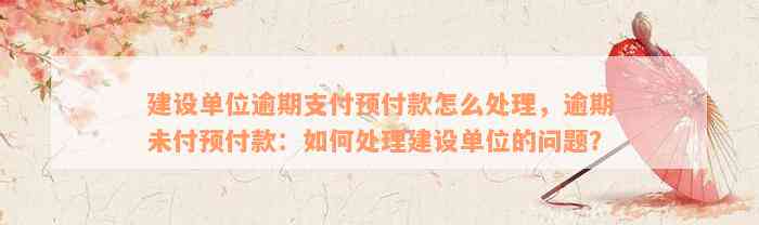 建设单位逾期支付预付款怎么处理，逾期未付预付款：如何处理建设单位的问题？