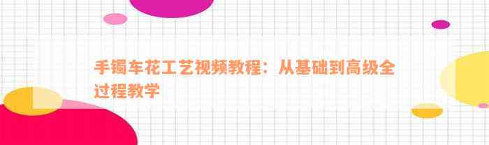 手镯车花工艺视频教程：从基础到高级全过程教学