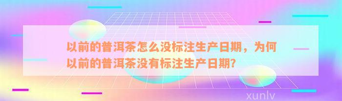 以前的普洱茶怎么没标注生产日期，为何以前的普洱茶没有标注生产日期？