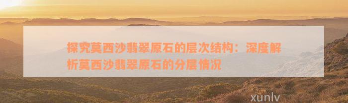 探究莫西沙翡翠原石的层次结构：深度解析莫西沙翡翠原石的分层情况