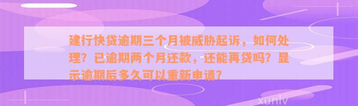 建行快贷逾期三个月被威胁起诉，如何处理？已逾期两个月还款，还能再贷吗？显示逾期后多久可以重新申请？