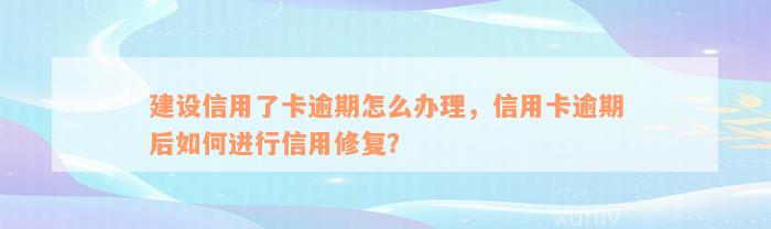 建设信用了卡逾期怎么办理，信用卡逾期后如何进行信用修复？