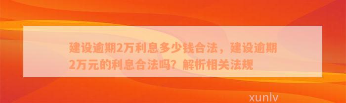 建设逾期2万利息多少钱合法，建设逾期2万元的利息合法吗？解析相关法规