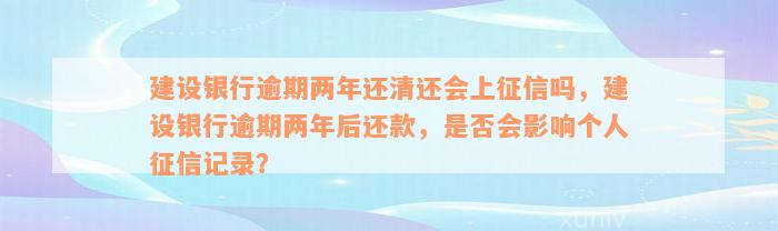 建设银行逾期两年还清还会上征信吗，建设银行逾期两年后还款，是否会影响个人征信记录？