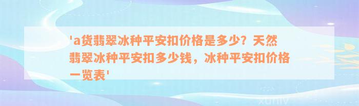 'a货翡翠冰种平安扣价格是多少？天然翡翠冰种平安扣多少钱，冰种平安扣价格一览表'