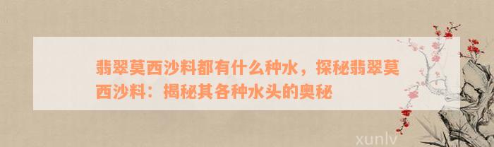 翡翠莫西沙料都有什么种水，探秘翡翠莫西沙料：揭秘其各种水头的奥秘