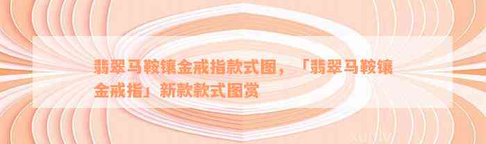 翡翠马鞍镶金戒指款式图，「翡翠马鞍镶金戒指」新款款式图赏