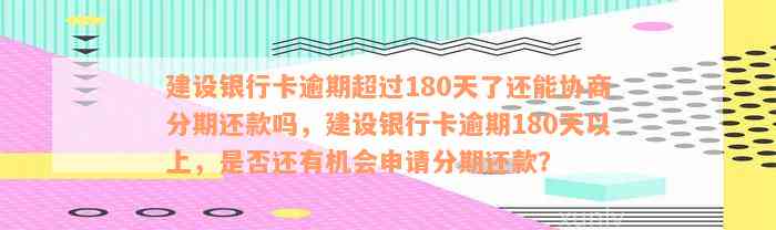 建设银行卡逾期超过180天了还能协商分期还款吗，建设银行卡逾期180天以上，是否还有机会申请分期还款？