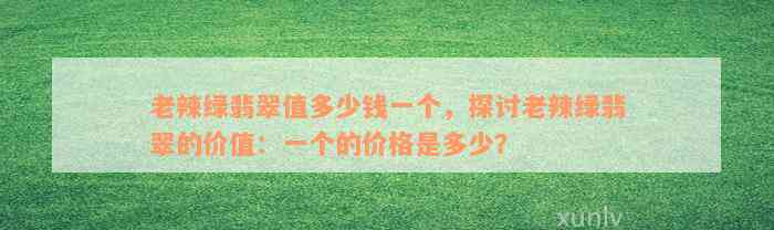 老辣绿翡翠值多少钱一个，探讨老辣绿翡翠的价值：一个的价格是多少？