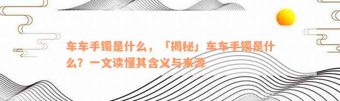 车车手镯是什么，「揭秘」车车手镯是什么？一文读懂其含义与来源