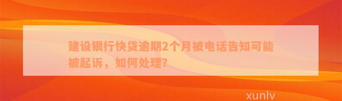 建设银行快贷逾期2个月被电话告知可能被起诉，如何处理？