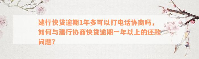 建行快贷逾期1年多可以打电话协商吗，如何与建行协商快贷逾期一年以上的还款问题？