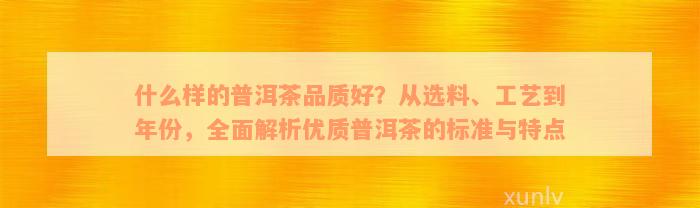 什么样的普洱茶品质好？从选料、工艺到年份，全面解析优质普洱茶的标准与特点