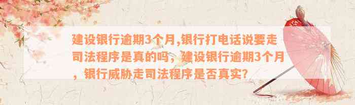 建设银行逾期3个月,银行打电话说要走司法程序是真的吗，建设银行逾期3个月，银行威胁走司法程序是否真实？