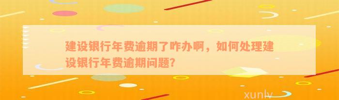 建设银行年费逾期了咋办啊，如何处理建设银行年费逾期问题？