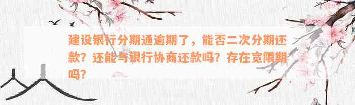 建设银行分期通逾期了，能否二次分期还款？还能与银行协商还款吗？存在宽限期吗？