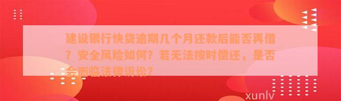 建设银行快贷逾期几个月还款后能否再借？安全风险如何？若无法按时偿还，是否会面临法律诉讼？