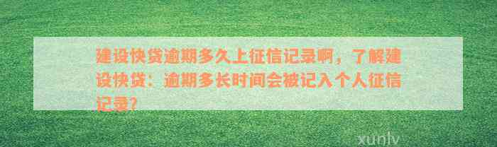 建设快贷逾期多久上征信记录啊，了解建设快贷：逾期多长时间会被记入个人征信记录？