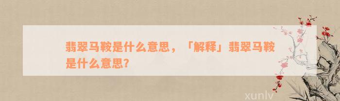 翡翠马鞍是什么意思，「解释」翡翠马鞍是什么意思？