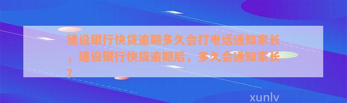 建设银行快贷逾期多久会打电话通知家长，建设银行快贷逾期后，多久会通知家长？