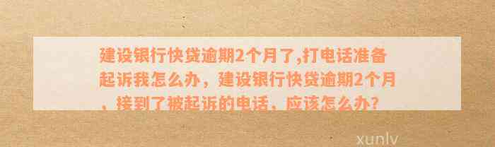 建设银行快贷逾期2个月了,打电话准备起诉我怎么办，建设银行快贷逾期2个月，接到了被起诉的电话，应该怎么办？