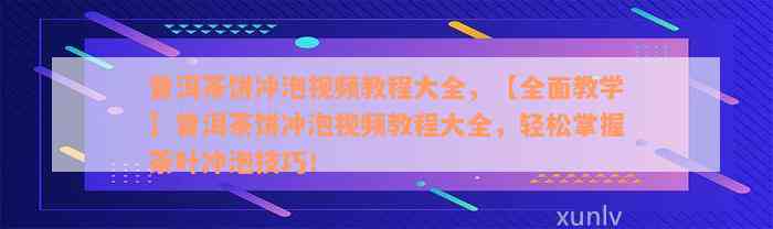 普洱茶饼冲泡视频教程大全，【全面教学】普洱茶饼冲泡视频教程大全，轻松掌握茶叶冲泡技巧！