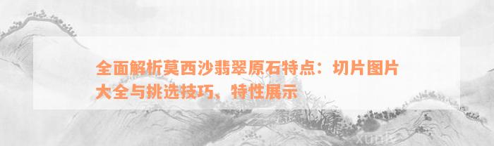 全面解析莫西沙翡翠原石特点：切片图片大全与挑选技巧、特性展示