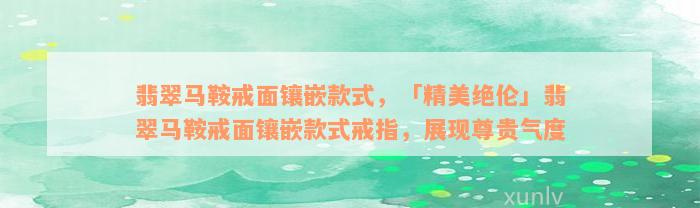 翡翠马鞍戒面镶嵌款式，「精美绝伦」翡翠马鞍戒面镶嵌款式戒指，展现尊贵气度