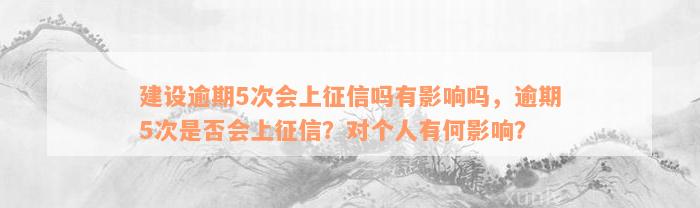 建设逾期5次会上征信吗有影响吗，逾期5次是否会上征信？对个人有何影响？