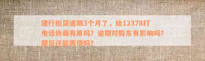 建行税贷逾期3个月了，给12378打电话协商有用吗？逾期对股东有影响吗？期后还能再借吗？