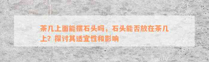 茶几上面能摆石头吗，石头能否放在茶几上？探讨其适宜性和影响