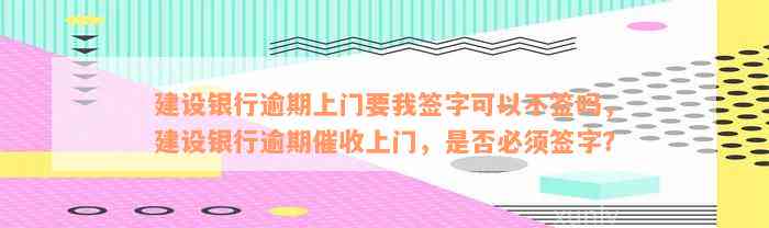 建设银行逾期上门要我签字可以不签吗，建设银行逾期催收上门，是否必须签字？