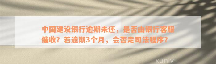 中国建设银行逾期未还，是否由银行客服催收？若逾期3个月，会否走司法程序？