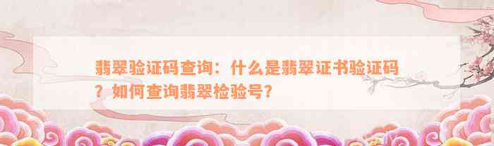 翡翠验证码查询：什么是翡翠证书验证码？如何查询翡翠检验号？