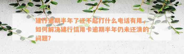 建行逾期半年了还不起打什么电话有用，如何解决建行信用卡逾期半年仍未还清的问题？