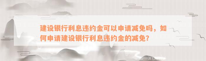 建设银行利息违约金可以申请减免吗，如何申请建设银行利息违约金的减免？