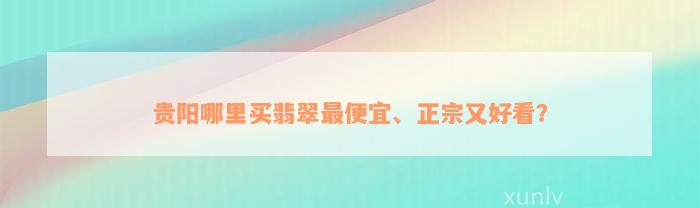 贵阳哪里买翡翠最便宜、正宗又好看？