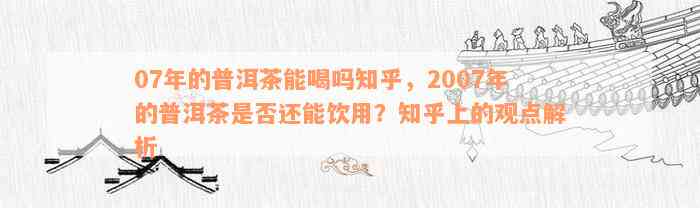 07年的普洱茶能喝吗知乎，2007年的普洱茶是否还能饮用？知乎上的观点解析