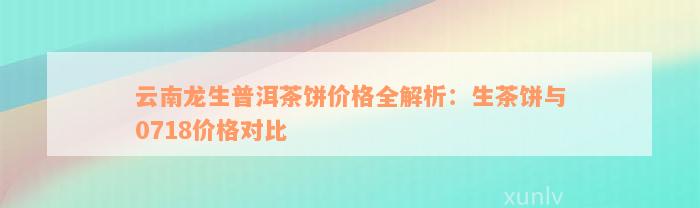 云南龙生普洱茶饼价格全解析：生茶饼与0718价格对比