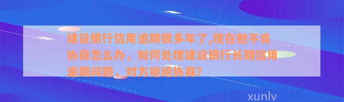 建设银行信用逾期很多年了,现在他不肯协商怎么办，如何处理建设银行长期信用逾期问题，对方拒绝协商？