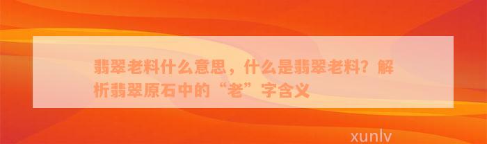 翡翠老料什么意思，什么是翡翠老料？解析翡翠原石中的“老”字含义