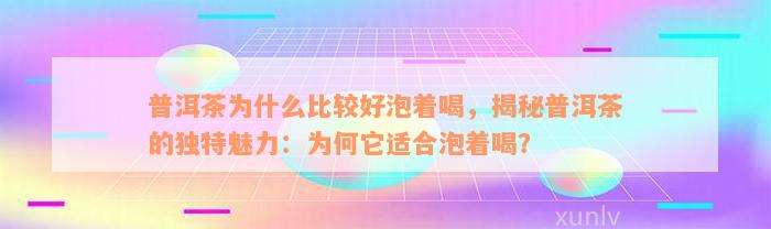 普洱茶为什么比较好泡着喝，揭秘普洱茶的独特魅力：为何它适合泡着喝？