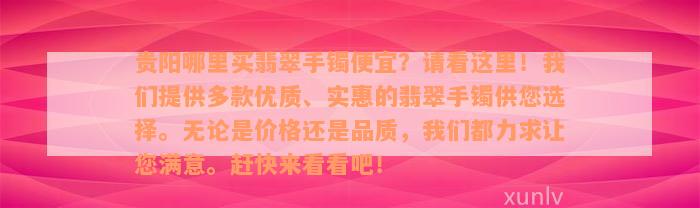 贵阳哪里买翡翠手镯便宜？请看这里！我们提供多款优质、实惠的翡翠手镯供您选择。无论是价格还是品质，我们都力求让您满意。赶快来看看吧！